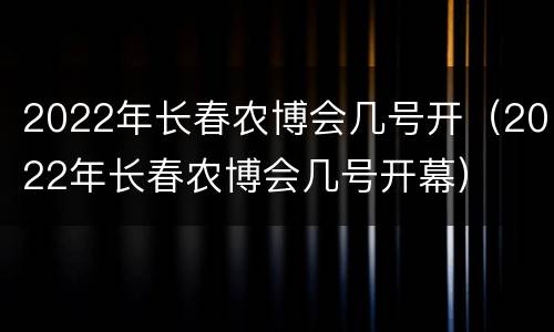 2022年长春农博会几号开（2022年长春农博会几号开幕）