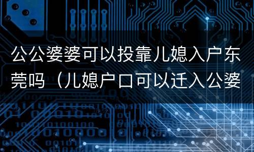 公公婆婆可以投靠儿媳入户东莞吗（儿媳户口可以迁入公婆户口么）