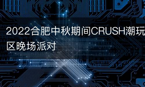 2022合肥中秋期间CRUSH潮玩社区晚场派对
