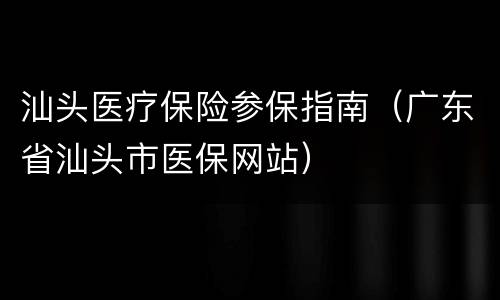 汕头医疗保险参保指南（广东省汕头市医保网站）