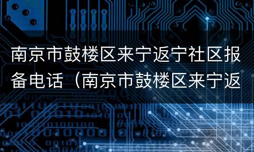 南京市鼓楼区来宁返宁社区报备电话（南京市鼓楼区来宁返宁社区报备电话）