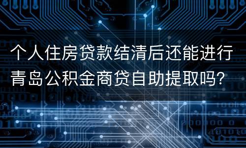 个人住房贷款结清后还能进行青岛公积金商贷自助提取吗？