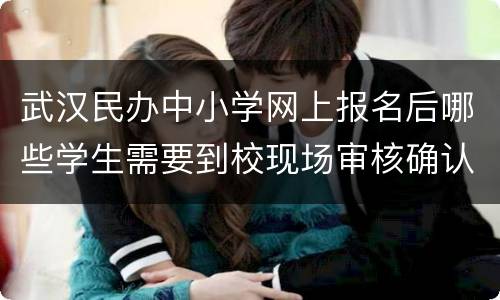 武汉民办中小学网上报名后哪些学生需要到校现场审核确认？