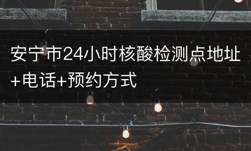 安宁市24小时核酸检测点地址+电话+预约方式
