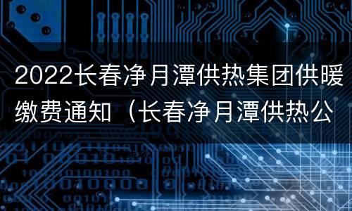 2022长春净月潭供热集团供暖缴费通知（长春净月潭供热公司官网）
