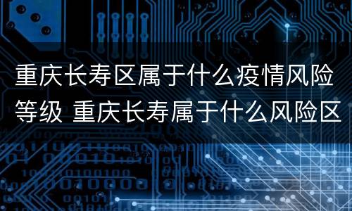重庆长寿区属于什么疫情风险等级 重庆长寿属于什么风险区域