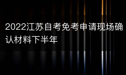 2022江苏自考免考申请现场确认材料下半年