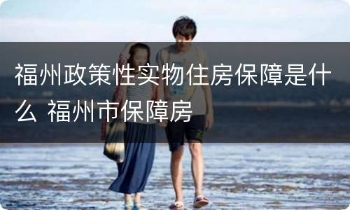 福州政策性实物住房保障是什么 福州市保障房