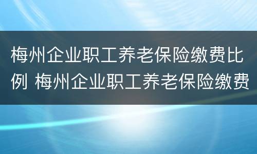 梅州企业职工养老保险缴费比例 梅州企业职工养老保险缴费比例是多少