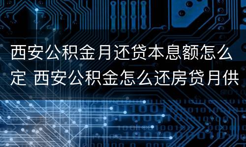 西安公积金月还贷本息额怎么定 西安公积金怎么还房贷月供