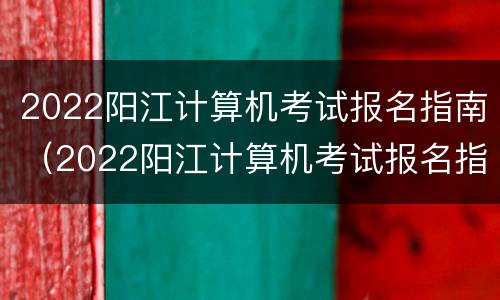 2022阳江计算机考试报名指南（2022阳江计算机考试报名指南图片）