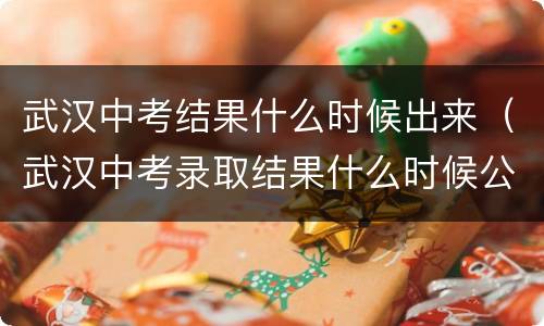 武汉中考结果什么时候出来（武汉中考录取结果什么时候公布）