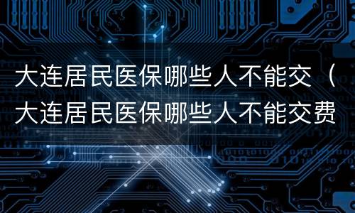 大连居民医保哪些人不能交（大连居民医保哪些人不能交费）