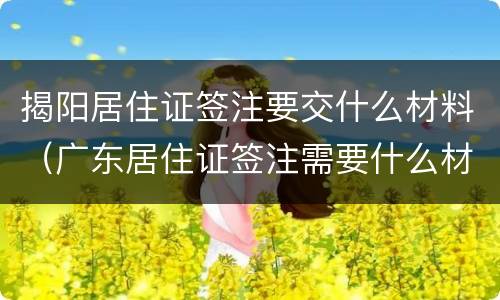 揭阳居住证签注要交什么材料（广东居住证签注需要什么材料）