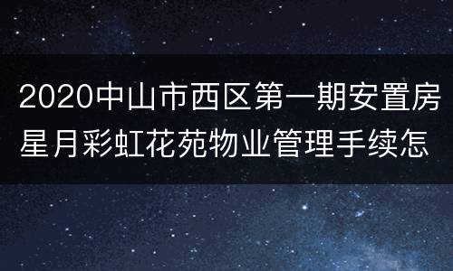 2020中山市西区第一期安置房星月彩虹花苑物业管理手续怎么办理