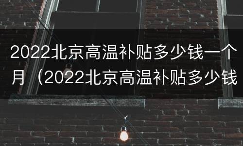 2022北京高温补贴多少钱一个月（2022北京高温补贴多少钱一个月工资）