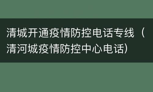 清城开通疫情防控电话专线（清河城疫情防控中心电话）