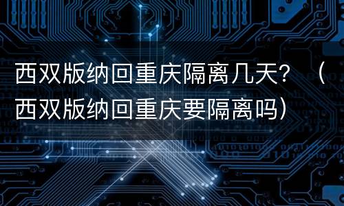 西双版纳回重庆隔离几天？（西双版纳回重庆要隔离吗）