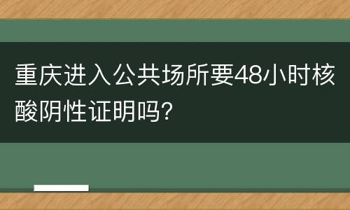 重庆进入公共场所要48小时核酸阴性证明吗？