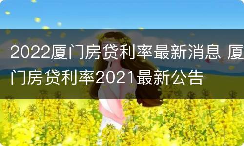 2022厦门房贷利率最新消息 厦门房贷利率2021最新公告