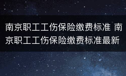 南京职工工伤保险缴费标准 南京职工工伤保险缴费标准最新