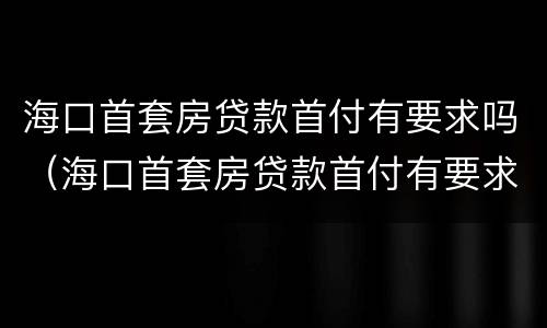 海口首套房贷款首付有要求吗（海口首套房贷款首付有要求吗）