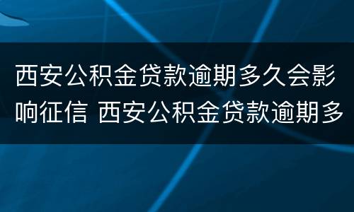 西安公积金贷款逾期多久会影响征信 西安公积金贷款逾期多久会影响征信