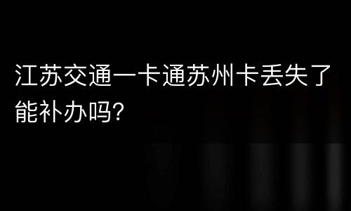 江苏交通一卡通苏州卡丢失了能补办吗？