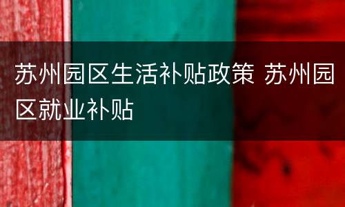 苏州园区生活补贴政策 苏州园区就业补贴