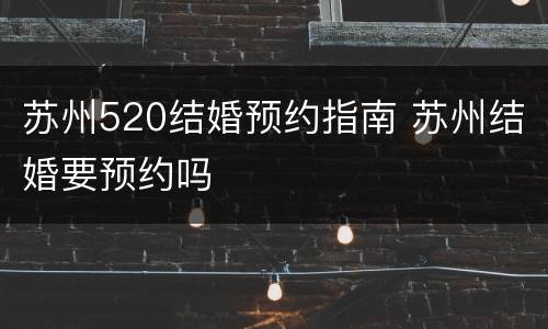苏州520结婚预约指南 苏州结婚要预约吗