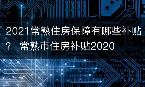 2021常熟住房保障有哪些补贴？ 常熟市住房补贴2020