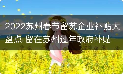 2022苏州春节留苏企业补贴大盘点 留在苏州过年政府补贴