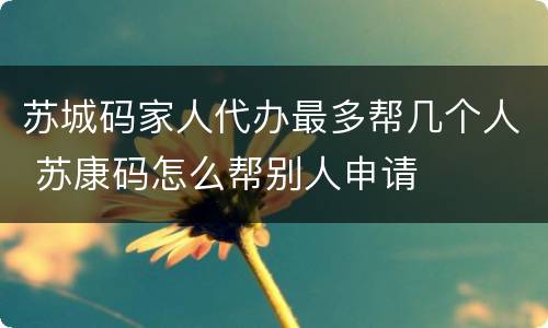 苏城码家人代办最多帮几个人 苏康码怎么帮别人申请