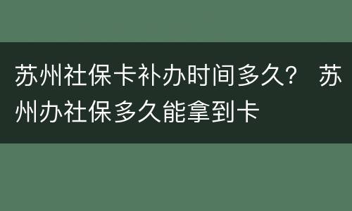 苏州社保卡补办时间多久？ 苏州办社保多久能拿到卡