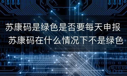 苏康码是绿色是否要每天申报 苏康码在什么情况下不是绿色