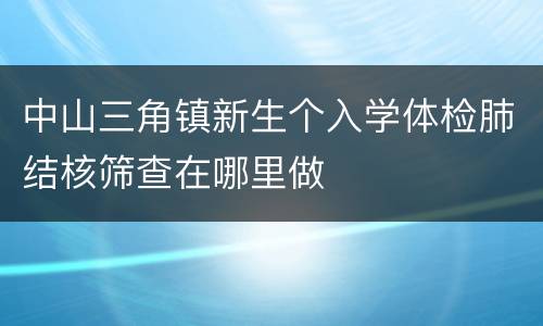 中山三角镇新生个入学体检肺结核筛查在哪里做