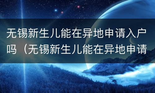 无锡新生儿能在异地申请入户吗（无锡新生儿能在异地申请入户吗医保）