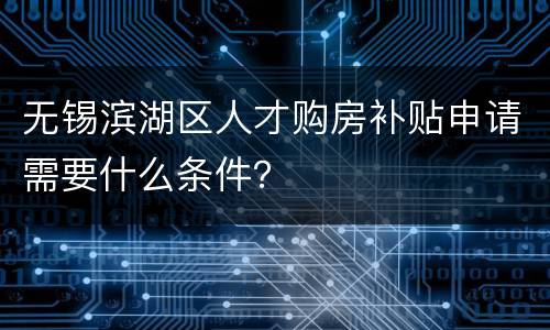 无锡滨湖区人才购房补贴申请需要什么条件？