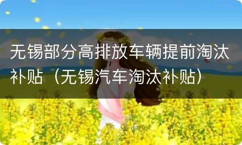 无锡部分高排放车辆提前淘汰补贴（无锡汽车淘汰补贴）