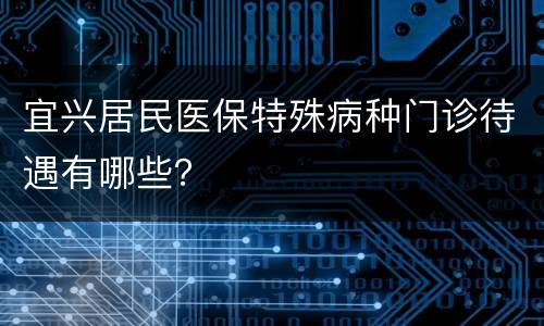 宜兴居民医保特殊病种门诊待遇有哪些？