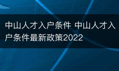 中山人才入户条件 中山人才入户条件最新政策2022