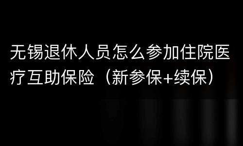 无锡退休人员怎么参加住院医疗互助保险（新参保+续保）