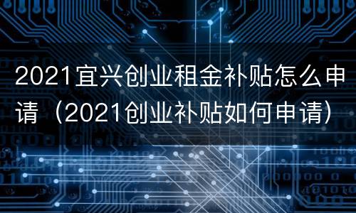 2021宜兴创业租金补贴怎么申请（2021创业补贴如何申请）