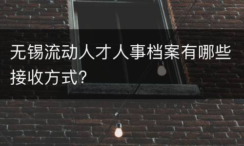 无锡流动人才人事档案有哪些接收方式?