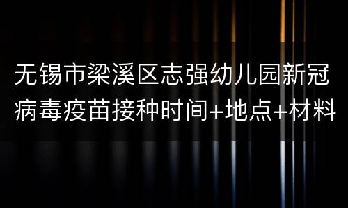 无锡市梁溪区志强幼儿园新冠病毒疫苗接种时间+地点+材料