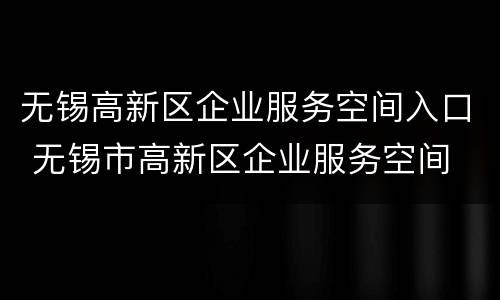 无锡高新区企业服务空间入口 无锡市高新区企业服务空间
