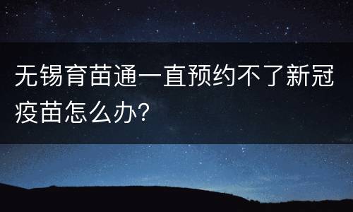 无锡育苗通一直预约不了新冠疫苗怎么办？