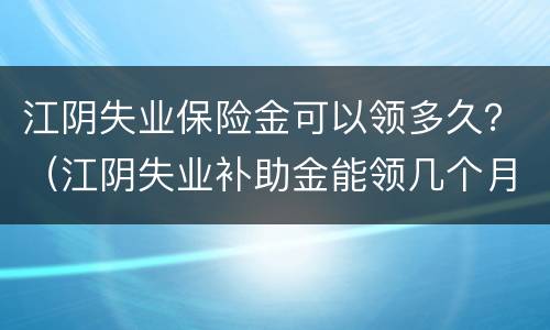 江阴失业保险金可以领多久？（江阴失业补助金能领几个月,一个月多少钱）