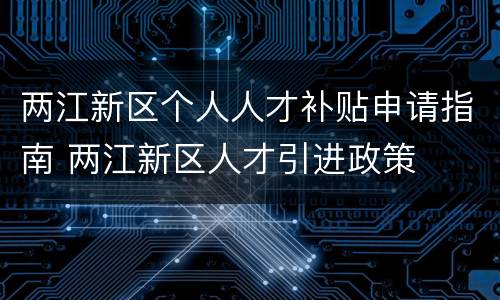 两江新区个人人才补贴申请指南 两江新区人才引进政策