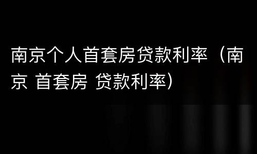 南京个人首套房贷款利率（南京 首套房 贷款利率）